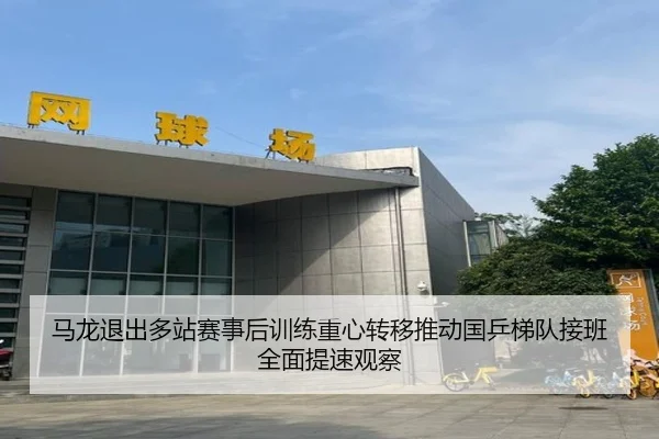 ma-long-tui-chu-duo-zhan-sai-shi-hou-xun-lian-zhong-xin-zhuan-yi-tui-dong-guo-ping-ti-dui-jie-ban-quan-mian-ti-su-guan-2-757.jpg