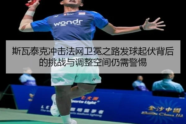 斯瓦泰克冲击法网卫冕之路发球起伏背后的挑战与调整空间仍需警惕