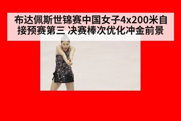 布达佩斯世锦赛中国女子4x200米自接预赛第三 决赛棒次优化冲金前景