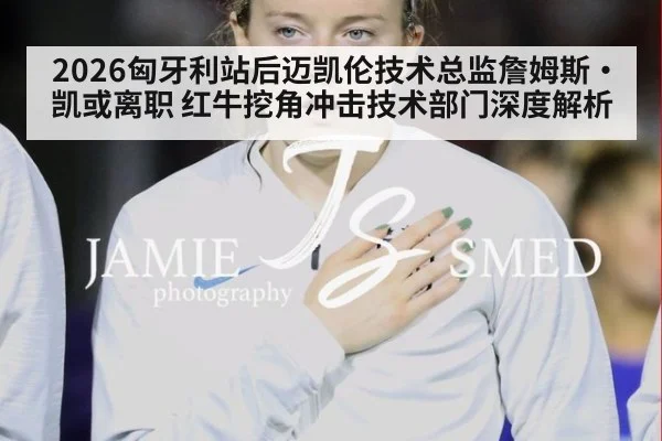 2026匈牙利站后迈凯伦技术总监詹姆斯·凯或离职 红牛挖角冲击技术部门深度解析