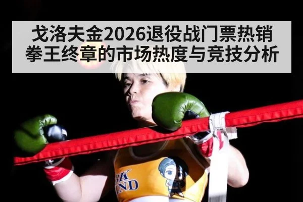 戈洛夫金2026退役战门票热销 拳王终章的市场热度与竞技分析