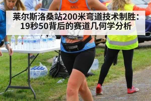 莱尔斯洛桑站200米弯道技术制胜：19秒50背后的赛道几何学分析