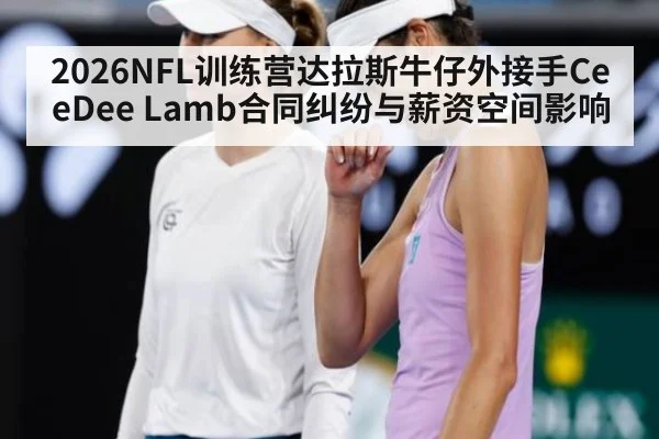 2026NFL训练营达拉斯牛仔外接手CeeDee Lamb合同纠纷与薪资空间影响