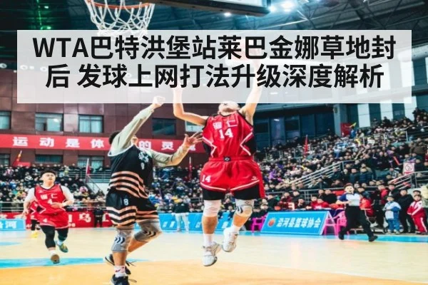 WTA巴特洪堡站莱巴金娜草地封后 发球上网打法升级深度解析