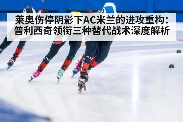 莱奥伤停阴影下AC米兰的进攻重构:普利西奇领衔三种替代战术深度解析