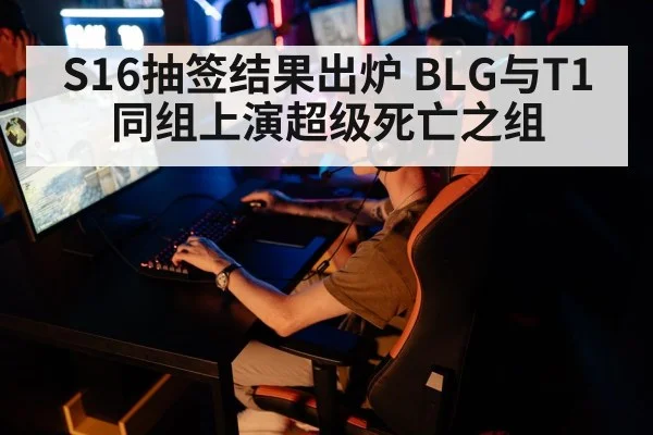 S16抽签结果出炉 BLG与T1同组上演超级死亡之组