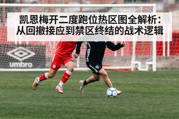 凯恩梅开二度跑位热区图全解析:从回撤接应到禁区终结的战术逻辑