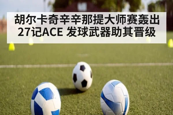 胡尔卡奇辛辛那提大师赛轰出27记ACE 发球武器助其晋级