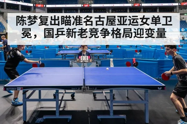 陈梦复出瞄准名古屋亚运女单卫冕,国乒新老竞争格局迎变量