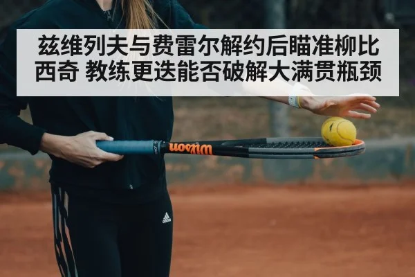 兹维列夫与费雷尔解约后瞄准柳比西奇 教练更迭能否破解大满贯瓶颈