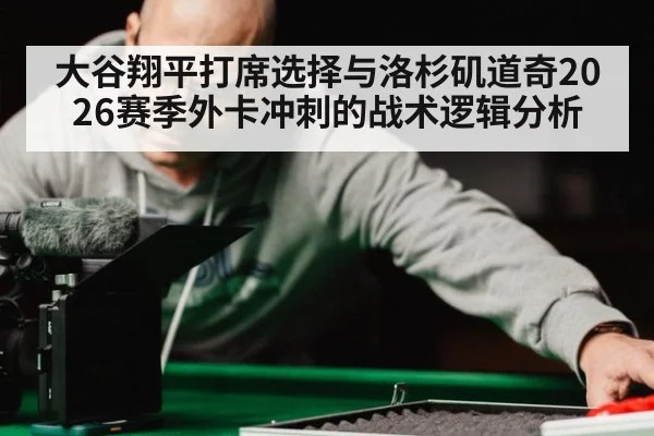 大谷翔平打席选择与洛杉矶道奇2026赛季外卡冲刺的战术逻辑分析