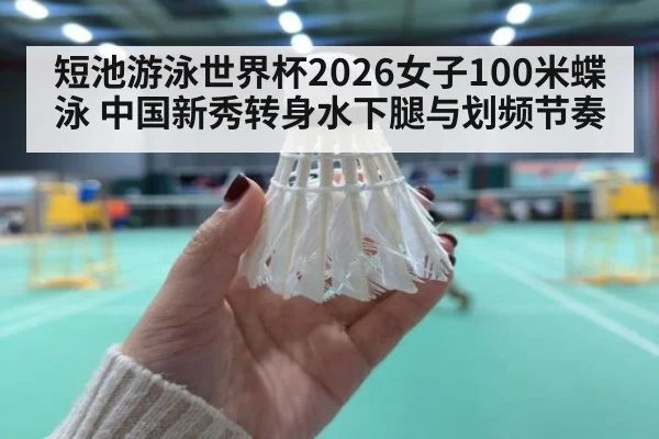 短池游泳世界杯2026女子100米蝶泳 中国新秀转身水下腿与划频节奏