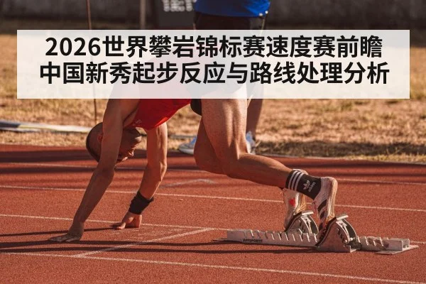2026世界攀岩锦标赛速度赛前瞻 中国新秀起步反应与路线处理分析