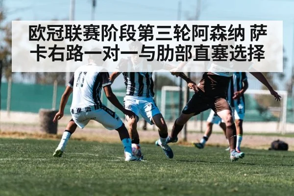 欧冠联赛阶段第三轮阿森纳 萨卡右路一对一与肋部直塞选择