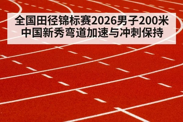 全国田径锦标赛2026男子200米 中国新秀弯道加速与冲刺保持