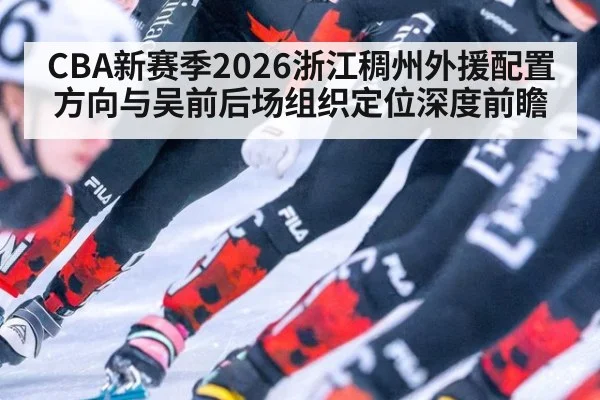 CBA新赛季2026浙江稠州外援配置方向与吴前后场组织定位深度前瞻