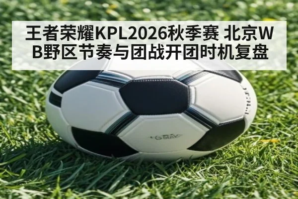 王者荣耀KPL2026秋季赛 北京WB野区节奏与团战开团时机复盘