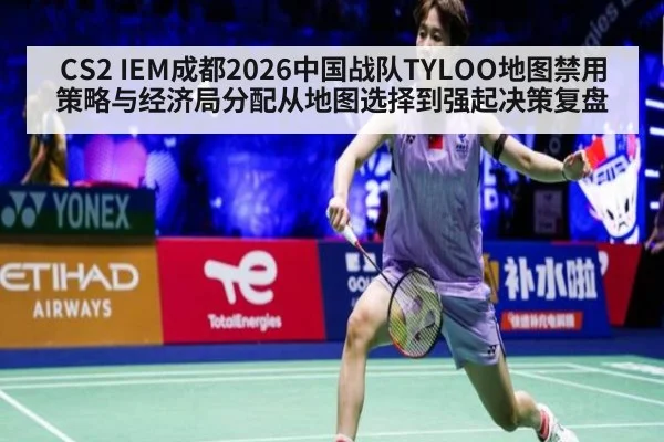 CS2 IEM成都2026中国战队TYLOO地图禁用策略与经济局分配从地图选择到强起决策复盘