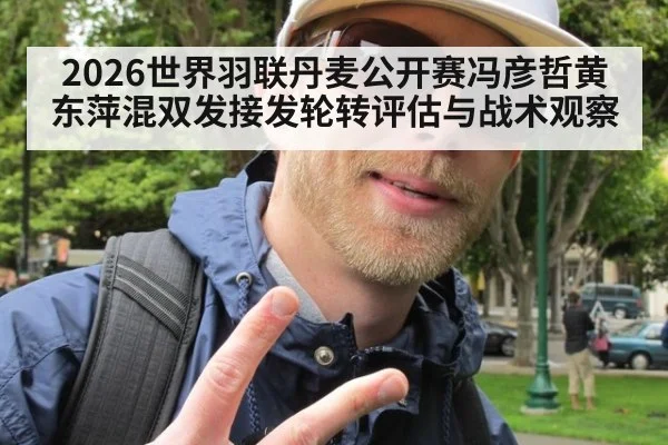 2026世界羽联丹麦公开赛冯彦哲黄东萍混双发接发轮转评估与战术观察