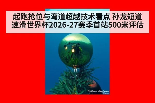 起跑抢位与弯道超越技术看点 孙龙短道速滑世界杯2026-27赛季首站500米评估