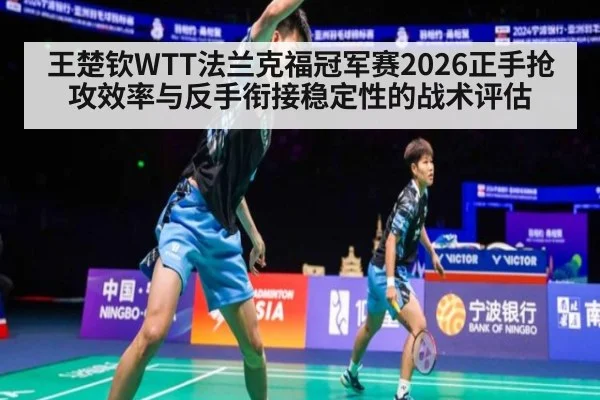 王楚钦WTT法兰克福冠军赛2026正手抢攻效率与反手衔接稳定性的战术评估